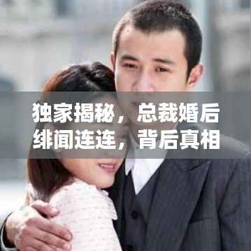 独家揭秘,总裁婚后绯闻连连,背后真相究竟如何?