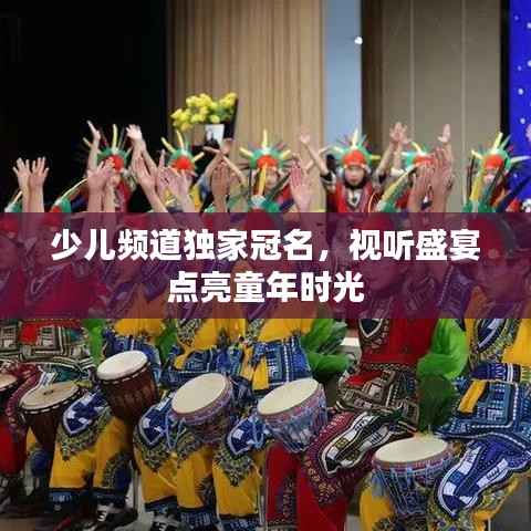 少儿频道独家冠名,视听盛宴点亮童年时光