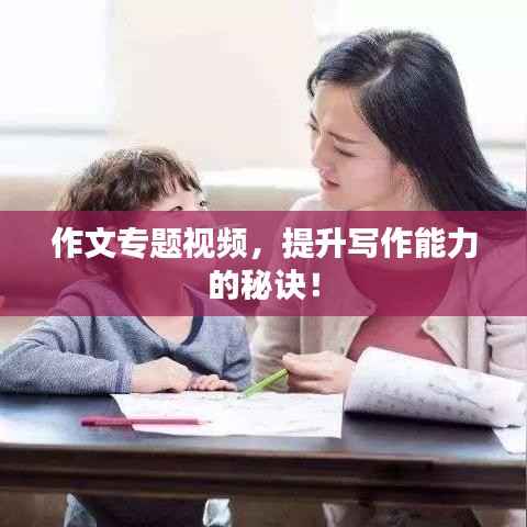作文专题视频,提升写作能力的秘诀!