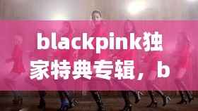 blackpink独家特典专辑,blackpink正规专辑特典什么区别