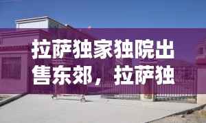 拉萨独家独院出售东郊,拉萨独家独院出租最新