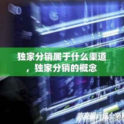 独家分销属于什么渠道,独家分销的概念