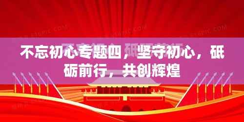 不忘初心专题四,坚守初心,砥砺前行,共创辉煌
