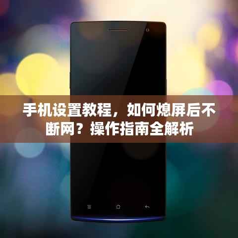 手机设置教程,如何熄屏后不断网?操作指南全解析
