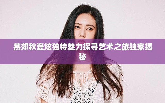 燕郊秋瓷炫独特魅力探寻艺术之旅独家揭秘