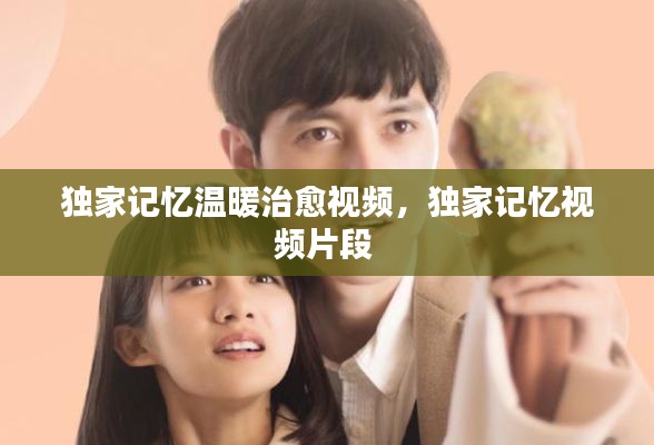 独家记忆温暖治愈视频,独家记忆视频片段