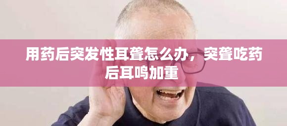 用药后突发性耳聋怎么办,突聋吃药后耳鸣加重