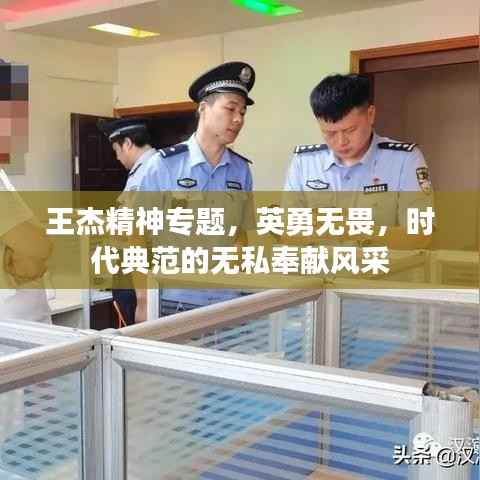 王杰精神专题，英勇无畏，时代典范的无私奉献风采