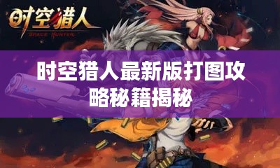 时空猎人最新版打图攻略秘籍揭秘