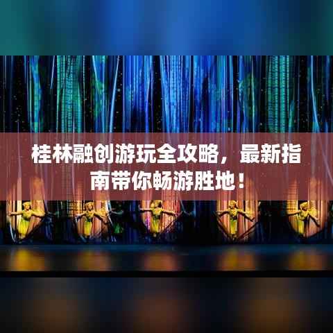 桂林融创游玩全攻略，最新指南带你畅游胜地！