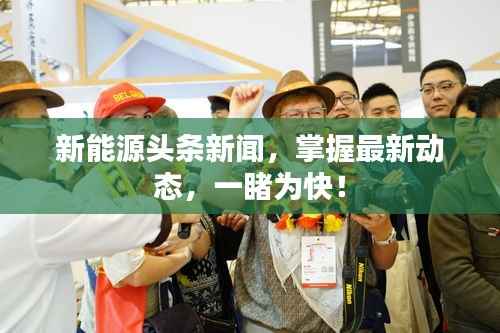 新能源头条新闻,掌握最新动态,一睹为快!