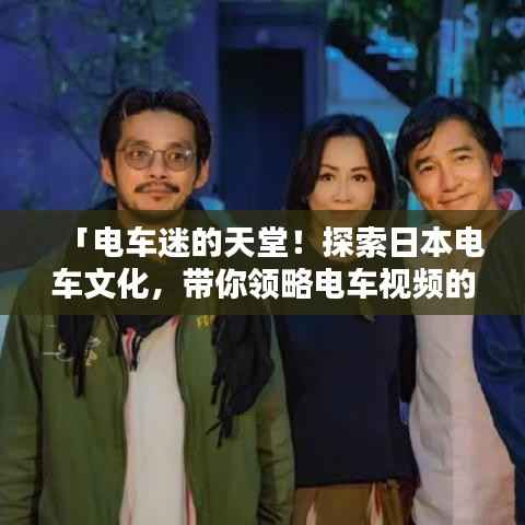 「电车迷的天堂!探索日本电车文化,带你领略电车视频的魅力」