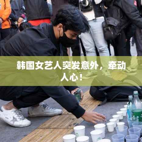 韩国女艺人突发意外,牵动人心!