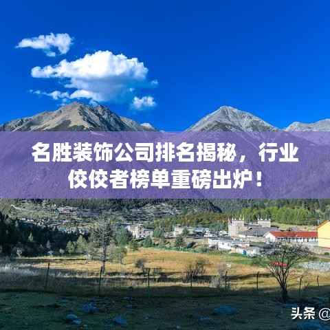 名胜装饰公司排名揭秘,行业佼佼者榜单重磅出炉!