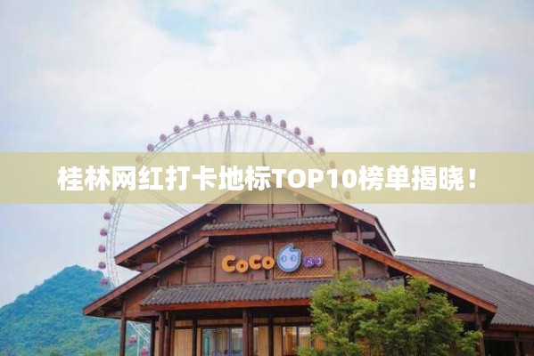 桂林网红打卡地标TOP10榜单揭晓!