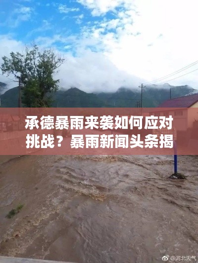承德暴雨来袭如何应对挑战?暴雨新闻头条揭秘!