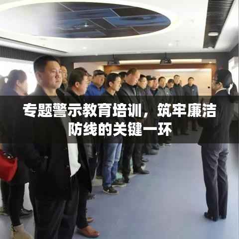 专题警示教育培训,筑牢廉洁防线的关键一环