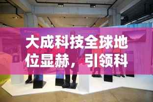 大成科技全球地位显赫,引领科技潮流,业界瞩目!