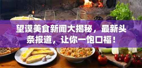 望谟美食新闻大揭秘,最新头条报道,让你一饱口福!