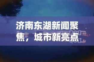 济南东湖新闻聚焦,城市新亮点与生态和谐共鸣的生动篇章