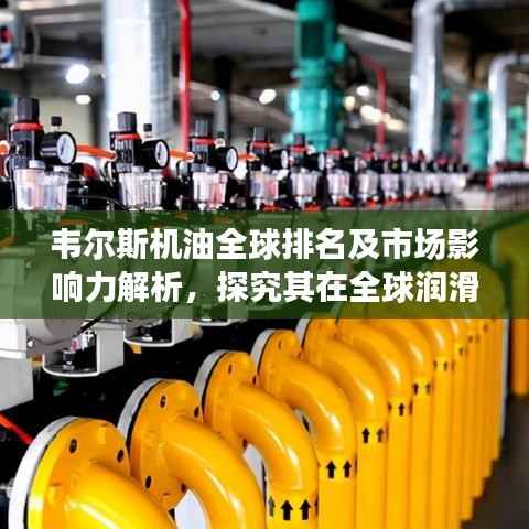韦尔斯机油全球排名及市场影响力解析,探究其在全球润滑油行业的地位与影响力