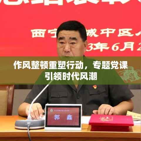 作风整顿重塑行动，专题党课引领时代风潮