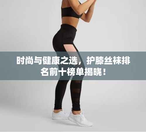 时尚与健康之选,护膝丝袜排名前十榜单揭晓!