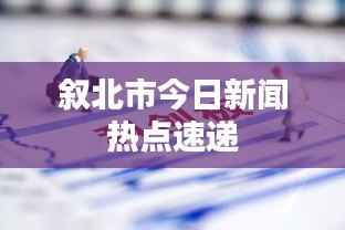 叙北市今日新闻热点速递