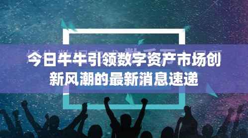 今日牛牛引领数字资产市场创新风潮的最新消息速递