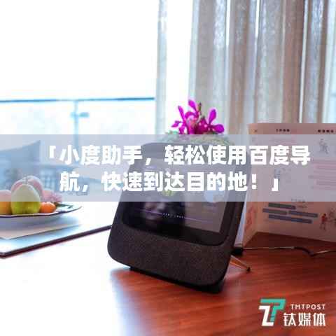 「小度助手,轻松使用百度导航,快速到达目的地!」