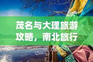 茂名与大理旅游攻略,南北旅行盛宴,一次不容错过的体验