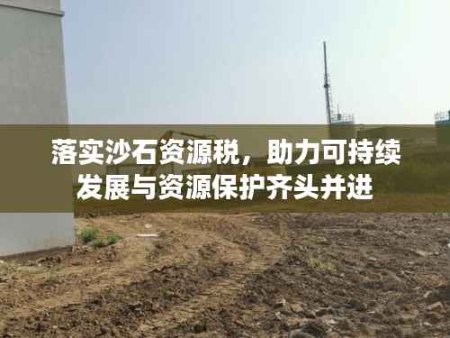 落实沙石资源税,助力可持续发展与资源保护齐头并进