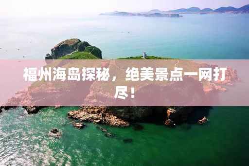 福州海岛探秘,绝美景点一网打尽!