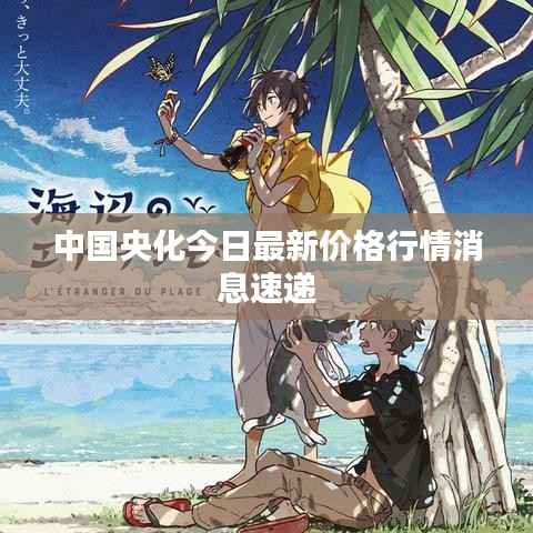 中国央化今日最新价格行情消息速递