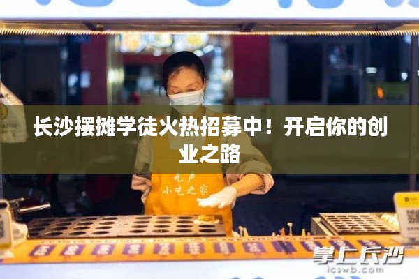 长沙摆摊学徒火热招募中!开启你的创业之路
