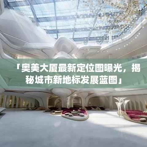 「奥美大厦最新定位图曝光，揭秘城市新地标发展蓝图」