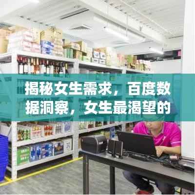 揭秘女生需求,百度数据洞察,女生最渴望的三大需求揭晓!