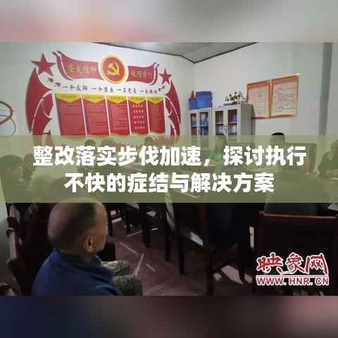 整改落实步伐加速，探讨执行不快的症结与解决方案