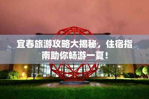 宜春旅游攻略大揭秘，住宿指南助你畅游一夏！